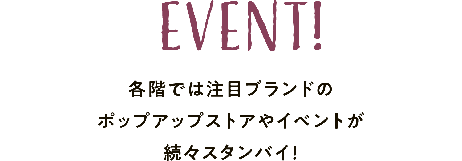 EVENT 各階では注目ブランドのポップアップストアやイベントが続々スタンバイ！