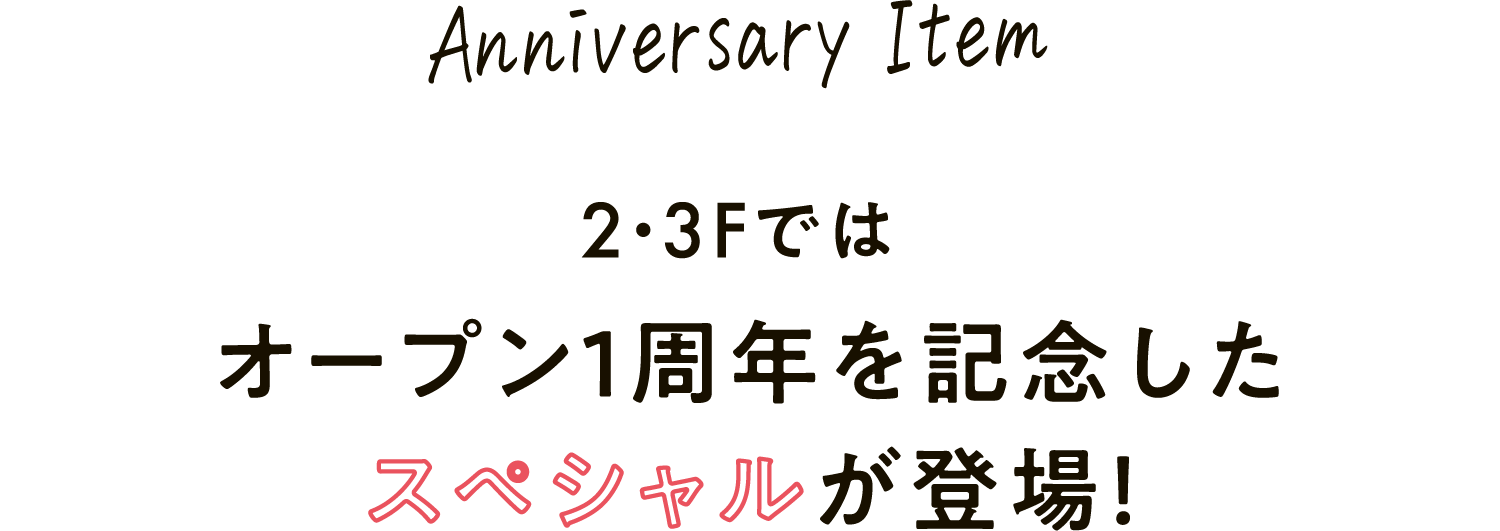 Anniversary Item 2・3Fではオープン１周年を記念したスペシャルが登場！