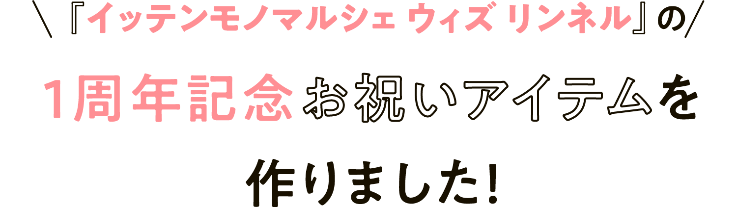 『イッテンモノマルシェ ウィズ リンネル』の1周年記念お祝いアイテムを作りました！