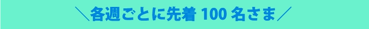 ＼各週ごとに先着100名さま／ 