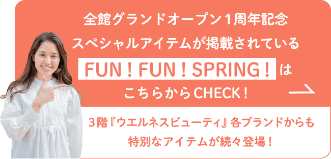 全館グランドオープン1周年記念スペシャルアイテムが掲載されている FUN！FUN！SPRING！はこちらからCHECK！