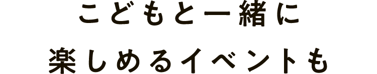 こどもと一緒に楽しめるイベントも