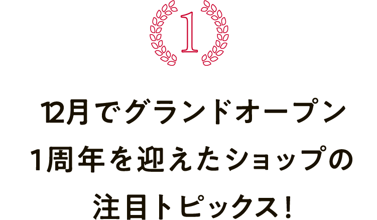 12月でグランドオープン1周年を迎えたショップの注目トピックス！