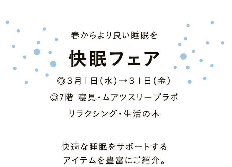 春からより良い睡眠を 快眠フェア◎３月１日（水）→３１日（金）◎7階 寝具・ムアツスリープラボリラクシング・生活の木 快適な睡眠をサポートするアイテムを豊富にご紹介。