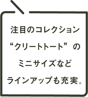 注目のコレクション“クリートトート”のミニサイズなどラインアップも充実。