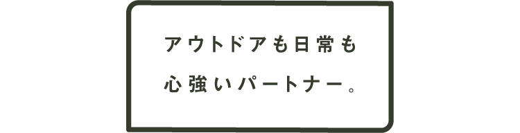 アウトドアも日常も心強いパートナー。