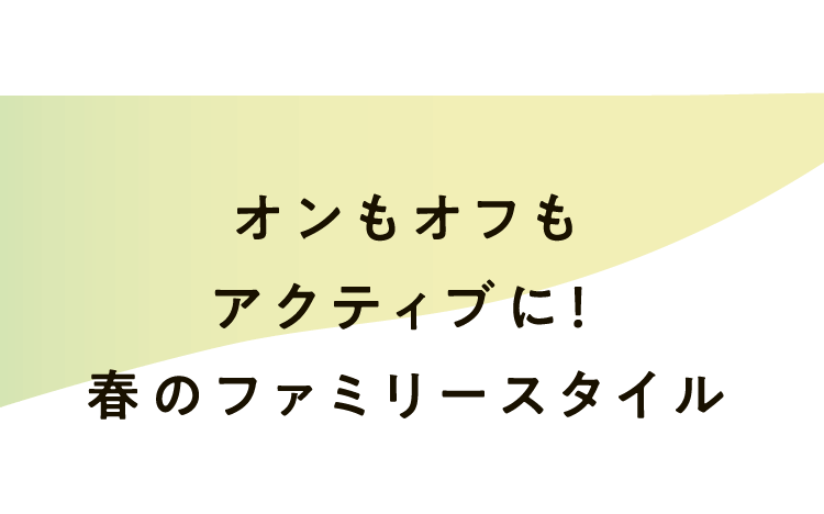 オンもオフもアクティブに！春のファミリースタイル