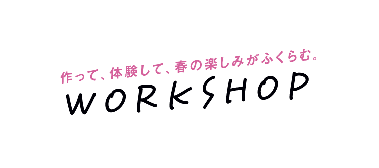 作って、体験して、春の楽しみがふくらむ。 WORKSHOP