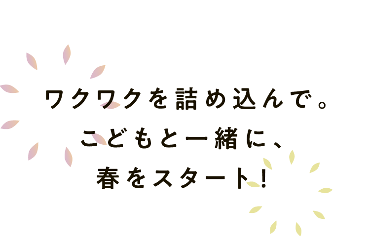 ワクワクを詰め込んで。こどもと一緒に、春をスタート！