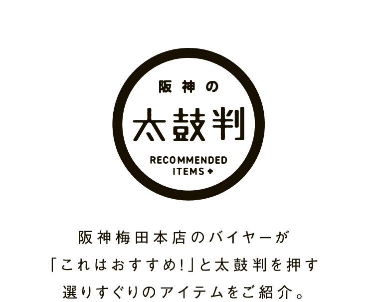 阪神の太鼓判 阪神梅田本店のバイヤーが「これはおすすめ！」と太鼓判を押す選りすぐりのアイテムをご紹介。