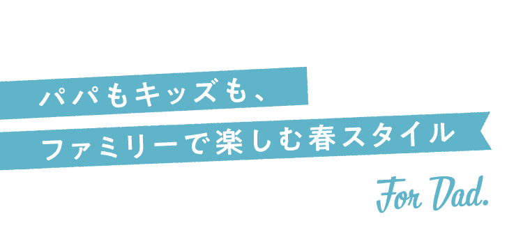 パパもキッズも、ファミリーで楽しむ春スタイル For Dad.