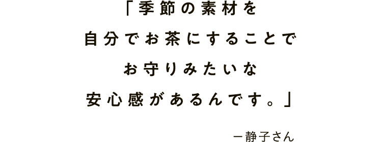 「季節の素材を自分でお茶にすることでお守りみたいな安心感があるんです。」－静子さん
