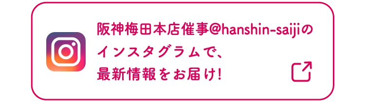 阪神梅田本店催事@hanshin-saijiの
                    インスタグラムで、
                    最新情報をお届け!
