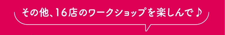 その他、１６店のワークショップを楽しんで♪