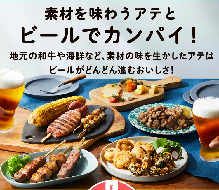 素材を味わうアテと
                    ビールでカンパイ！
                    