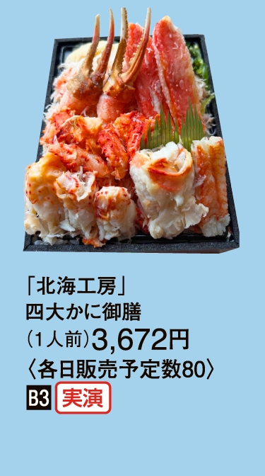 「北海工房」
                    四大かに御膳
                    （1人前）3,672円
                    〈各日販売予定数80〉
                    ■B3
                    
                    
