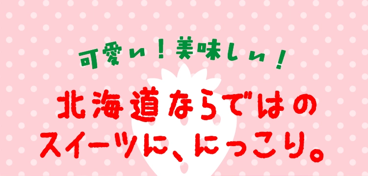 北海道ならではの
スイーツに、にっこり。