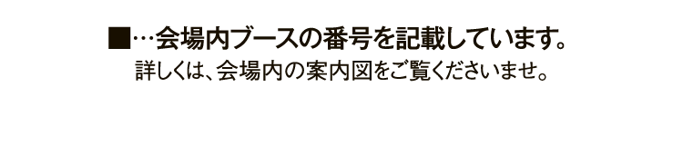■…会場内ブースの番号を記載しています。 詳しくは、会場内の案内図をご覧くださいませ。
