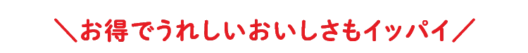 ＼お得でうれしいおいしさもイッパイ／
