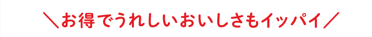 ＼お得でうれしいおいしさもイッパイ／