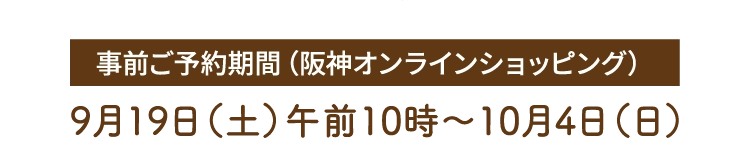 事前ご予約期間（阪神オンラインショッピング）9月19日（土）午前10時～10月4日（日）