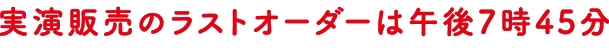 実演販売のラストオーダーは午後7時45分 