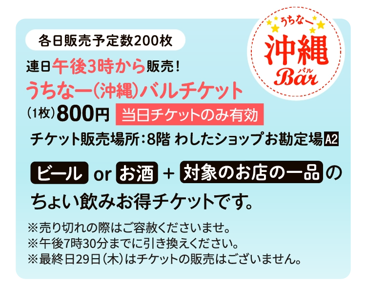 連日午後3時から販売！うちなー（沖縄）バルチケット
                            （1枚）800円うちなー（沖縄）バルチケット
                            （1枚）800円チケット販売場所：8階 わしたショップお勘定場■A2 ビール or お酒 ビール or お酒のちょい飲みお得チケットです。