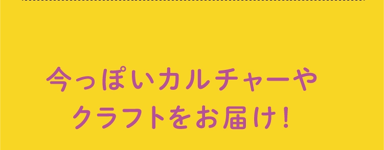 今っぽいカルチャーやクラフトをお届け!
