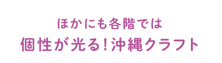 ほかにも各階では
個性が光る!沖縄クラフト