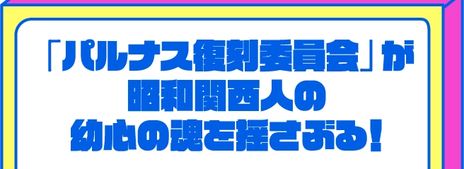 「パルナス復刻委員会」が昭和関西人の幼心の魂を揺さぶる!