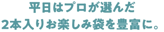 平日はプロが選んだ2本入りお楽しみ袋を豊富に。