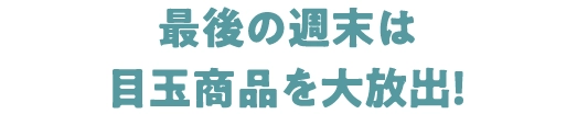 最後の週末は目玉商品を大放出！