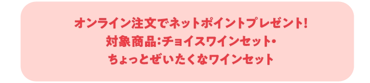 オンライン注文でネットポイントプレゼント！対象商品：チョイスワインセット・ちょっとぜいたくなワインセット