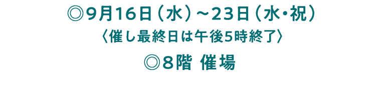 ◎9月16日（水）〜23日（水・祝）〈催し最終日は午後5時終了〉◎8階 催場 