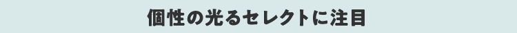 個性の光るセレクトに注目
