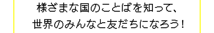 様ざまな国のことばを知って、世界のみんなと友だちになろう！