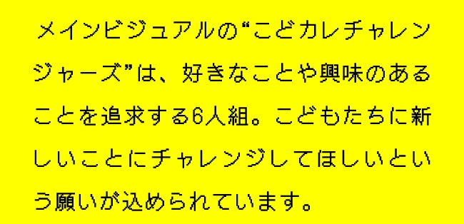 メインビジュアルの“こどカレチャレンジャーズ”は、好きなことや興味のあることを追求する6人組。こどもたちに新しいことにチャレンジしてほしいという願いが込められています。