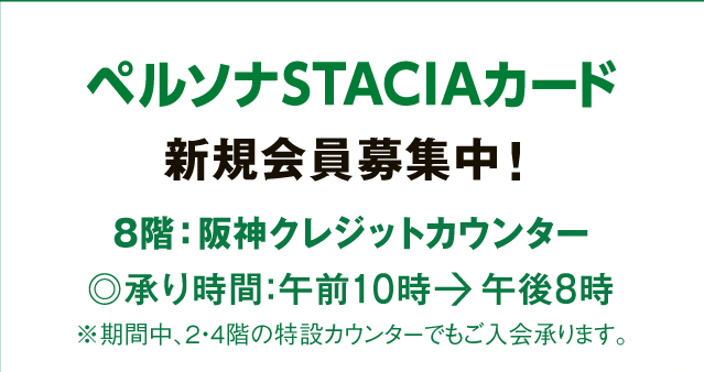 「ペルソナSTACIAカード」新規会員募集中！8階阪神クレジットカウンター◎承り時間：午前10時→午後8時※期間中、2・4階の特設カウンターでもご入会承ります。