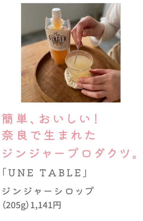 簡単、おいしい！
                                    奈良で生まれた
                                    ジンジャープロダクツ。
                                    「UNE TABLE」
                                    ジンジャーシロップ
                                    （205g）1,037円