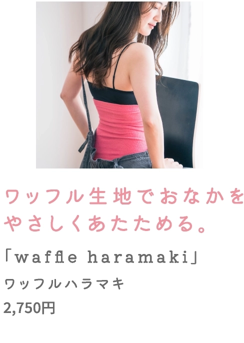 ワッフル生地でおなかを
                                    やさしくあたためる。
                                    「waffle haramaki」
                                    ワッフルハラマキ
                                    2,750円