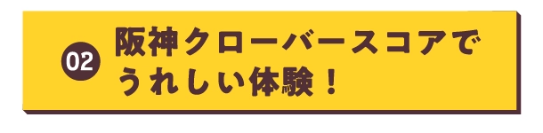阪神クローバースコアで
                                    うれしい体験！