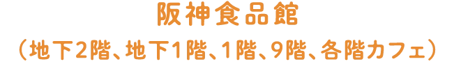 阪神食品館（地下2階、地下1階、1階、9階、各階カフェ）