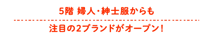 5階 婦人・紳士服からも注目の2ブランドがオープン!
