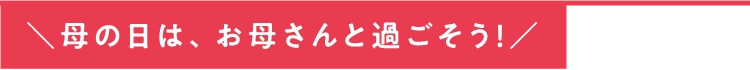 ＼母の日は、お母さんと過ごそう！／