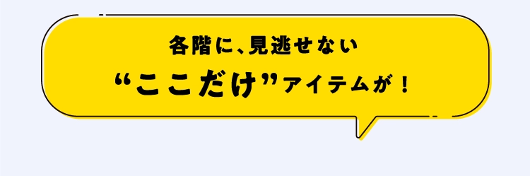 各階に、見逃せない
                                        “ここだけ”アイテムが！