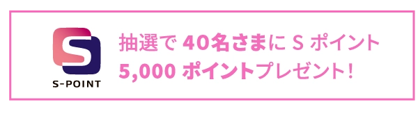 抽選で4０名さまにSポイント5,000ポイントプレゼント！