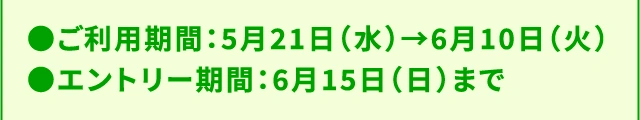 ●ご利用期間：5月21日（水）→6月10日（火）| ●エントリー期間：6月15日（日）まで