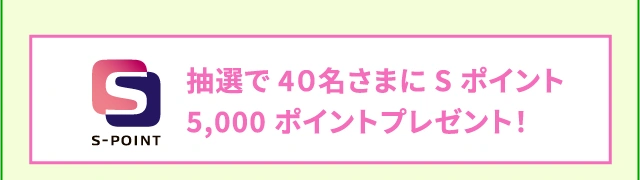 抽選で40名さまにSポイント5,000ポイントプレゼント！