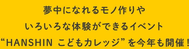 夢中になれるモノ作りや
                                    いろいろな体験ができるイベント
                                    “HANSHIN こどもカレッジ”を今年も開催！