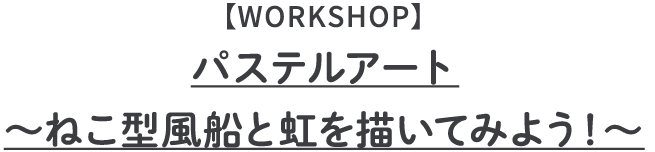 【WORKSHOP】
                                    パステルアート
                                    ～ねこ型風船と虹を描いてみよう！～